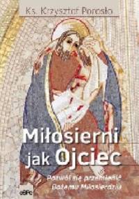 Miłosierni jak Ojciec. Pozwól się przemienić Bożemu Miłosierdziu - Krzysztof Porosło