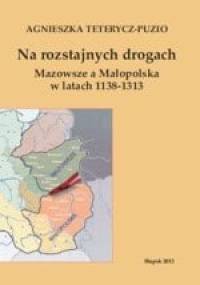 Na rozstajnych drogach. Mazowsze a Małopolska w latach 1138-1313 - Agnieszka Teterycz-Puzio