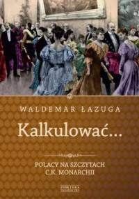 Kalkulować... Polacy na szczytach c.k. monarchii - Waldemar Łazuga