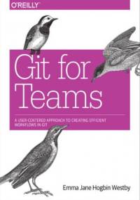 Git for Teams. A User-Centered Approach to Creating Efficient Workflows in Git - Jane Hogbin Westby Emma