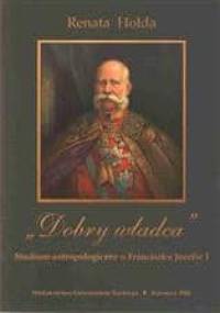 "Dobry władca" : studium antropologiczne o Franciszku Józefie I - Renata Hołda