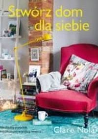 Stwórz dom dla siebie. Niezbędny poradnik współczesnego urządzania wnętrz - Clare Nolan
