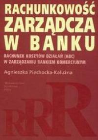 Rachunkowość zarządcza w banku /Rachunek kosztów działań abc w zarządzaniu bankiem komercyjnym - Agnieszka Piechocka-Kałużna