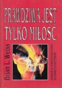Prawdziwa jest tylko miłość. Opowieść o ponownym połączeniu duchowych partnerów - Brian Leslie Weiss