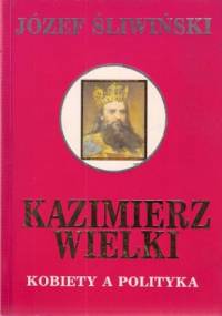 Kazimierz Wielki. Kobiety a polityka - Józef Śliwiński