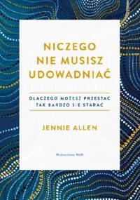 Niczego nie musisz udowadniać Dlaczego możesz przestać tak bardzo się starać - Jennie Allen