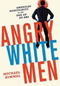 Angry White Men. American Masculinity at the End of an Era - Michael Kimmel