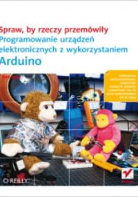 Spraw, by rzeczy przemówiły. Programowanie urządzeń elektronicznych z wykorzystaniem Arduino - Tom Igoe