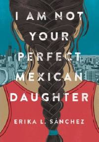 I Am Not Your Perfect Mexican Daughter - Erika L. Sanchez