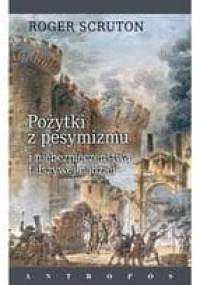 Pożytki z pesymizmu i niebezpieczeństwa fałszywej nadziei - Roger Scruton