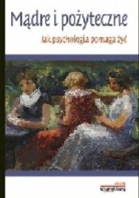 Mądre i pożyteczne. Jak psychologia pomaga żyć - praca zbiorowa