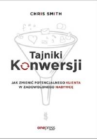 Tajniki Konwersji. Jak zmienić potencjalnego klienta w zadowolonego nabywcę - Chris Smith