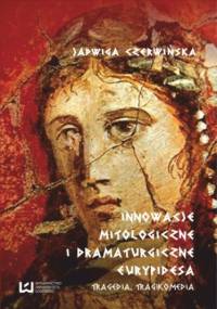 Innowacje mitologiczne i dramaturgiczne Eurypidesa. Tragedia, tragikomedia - Jadwiga Czerwińska