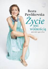 Życie jest wolnością - Beata Pawlikowska