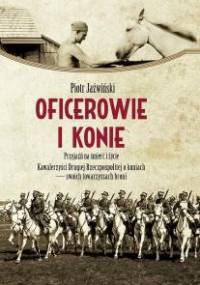 Oficerowie i konie. Przyjaźń na śmierć i życie. Kawalerzyści Drugiej Rzeczpospolitej o koniach- swoich towarzyszach broni - Piotr Jaźwiński