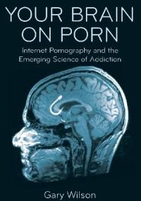 Your Brain on Porn: Internet Pornography and the Emerging Science of Addiction - Gary Wilson