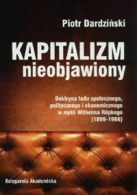 Kapitalizm nieobjawiony. Doktryna ładu społecznego, politycznego i ekonomicznego w myśli Wilhelma Röpkego (1899-1966) - Piotr Dardziński