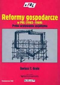 Reformy gospodarcze w PRL 1982-1989 próba uratowania socjalizmu - Dariusz T. Grala