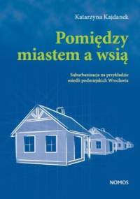 Pomiędzy miastem a wsią. Suburbanizacja na przykładzie osiedli podmiejskich Wrocławia - Katarzyna Kajdanek