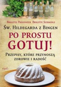 Św.Hildegarda z Bingen. Po Prostu Gotuj! Przepisy, które przynoszą zdrowie i radość - Brigitte Pregenzer, Brigitte Schmidle