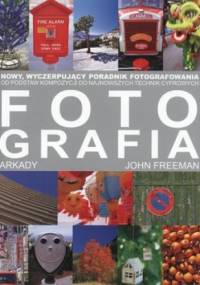 Fotografia. Nowy wyczerpujący poradnik fotografowania. Od podstaw kompozycji do najnowszych technik cyfrowych - John Freeman
