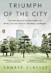 Triumph of the City: How Our Greatest Invention Makes Us Richer, Smarter, Greener, Healthier and Happier - Edward Glaeser