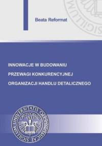 Innowacje w budowaniu przewagi konkurencyjnej organizacji handlu detalicznego - Reformat Beata