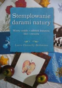 Stemplowanie darami natury. Wzory ozdób z odbitek kwiatów, liści i owoców - Laura Donnelly Bethmann