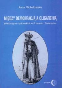 Między demokracją a oligarchią. Władze gmin żydowskich w Poznaniu i Swarzędzu (od połowy XVII do końca XVIII wieku) - Michałowska Anna