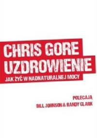 Uzdrowienie. Jak żyć w nadnaturalnej mocy? - Chris Gore