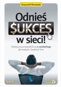 Odnieś sukces w sieci! Praktyczny przewodnik po e-marketingu dla małych i średnich firm - Krzysztof Morawski