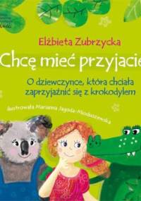 Chcę mieć przyjaciela. O dziewczynce, która chciała zaprzyjaźnić się z krokodylem - Elżbieta Zubrzycka, Marianna Jagoda-Mioduszewska