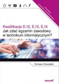 Jak zdać egzamin zawodowy w technikum informatycznym? Kwalifikacje E.12, E.13, E.14 - Tomasz Kowalski