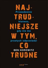 Najtrudniejsze w tym, co trudne. Prowadzenie biznesu, gdy nie ma prostych odpowiedzi - Ben Horowitz
