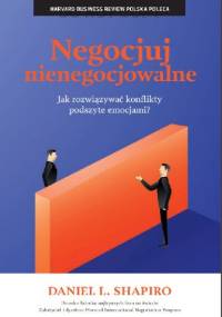 Negocjuj nienegocjowalne. Jak rozwiązywać konflikty podszyte emocjami? - Daniel Shapiro