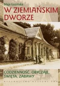 W ziemiańskim dworze. Codzienność, obyczaje, święta, zabawy - Maja Łozińska