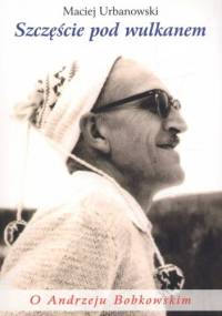 Szczęście pod wulkanem. O Andrzeju Bobkowskim - Maciej Urbanowski