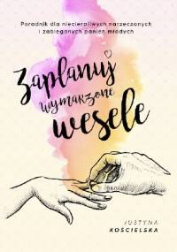 Zaplanuj wymarzone wesele. Poradnik dla niecierpliwych narzeczonych i zabieganych panien młodych - Justyna Kościelska