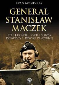 Generał Stanisław Maczek. Stal i honor - życie i służba dowódcy 1. Dywizji Pancernej - Evan McGilvray