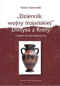 „Dziennik wojny trojańskiej” Diktysa z Krety. Studium historycznoliterackie - Antoni Bobrowski