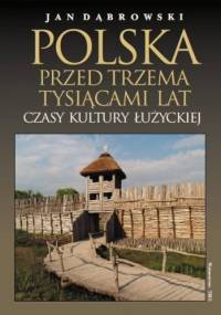 Polska przed trzema tysiącami lat. Czasy kultury łużyckiej - Jan Dąbrowski