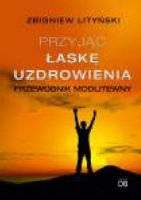 Przyjąć łaskę uzdrowienia. Przewodnik modlitewny - Zbigniew Lityński