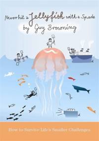 Never Hit a Jellyfish with a Spade: How to Survive Life's Smaller Challenges - Guy Browning