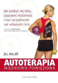 AUTOTERAPIA MIĘŚNIOWO-POWIĘZIOWA. JAK POZBYĆ SIĘ BÓLU, POPRAWIĆ MOBILNOŚĆ I BYĆ SZCZĘŚLIWYM WE WŁASNYM CIELE - Jill Miller