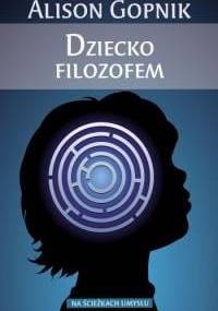 Dziecko filozofem. Co dziecięce umysły mówią nam o prawdzie, miłości oraz sensie życia - Alison Gopnik