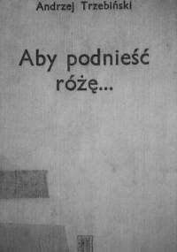 Aby podnieść różę.... Poezje i dramat - Andrzej Trzebiński