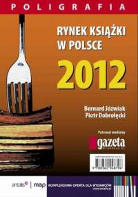 Rynek książki w Polsce 2012. Poligrafia - Piotr Dobrołęcki, Jóźwiak Bernard