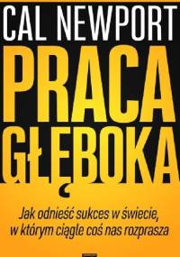 Praca głęboka. Jak odnieść sukces w świecie, w którym ciągle coś nas rozprasza - Cal Newport