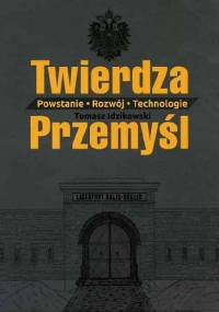Twierdza Przemyśl. Powstanie-Rozwój-Technologie - Tomasz Idzikowski