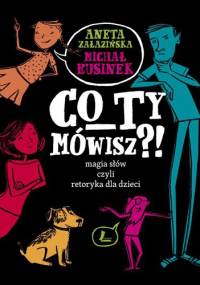 Co ty mówisz?! Magia słów, czyli retoryka dla dzieci - Michał Rusinek, Aneta Załazińska
